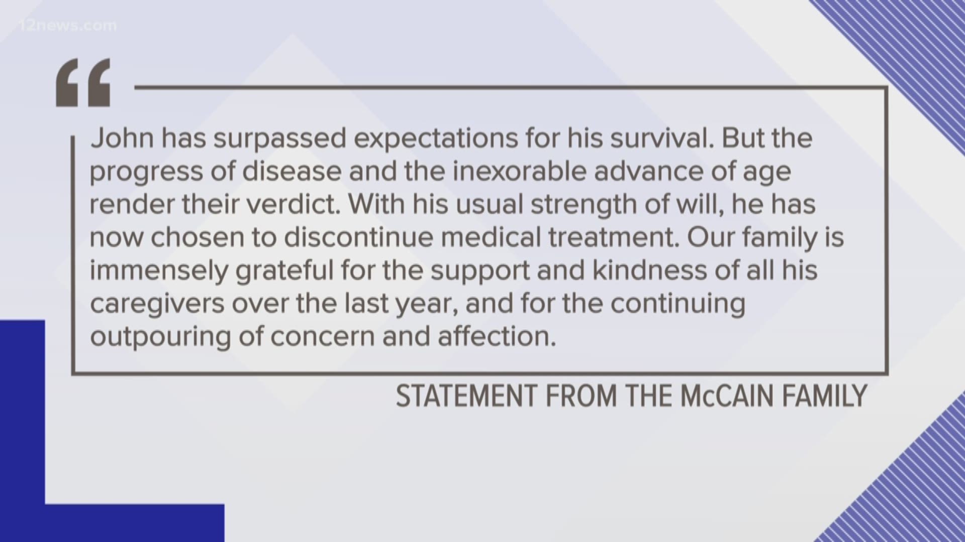 McCain was diagnosed with glioblastoma, an aggressive form of brain cancer, in July 2017. The McCain family released the statement Friday morning that the senator would discontinue medical treatment. 